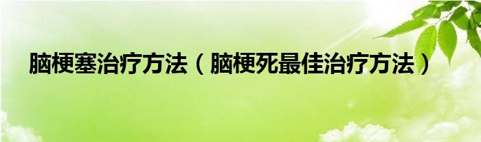 脑梗塞治疗方法（脑梗死最佳治疗方法）