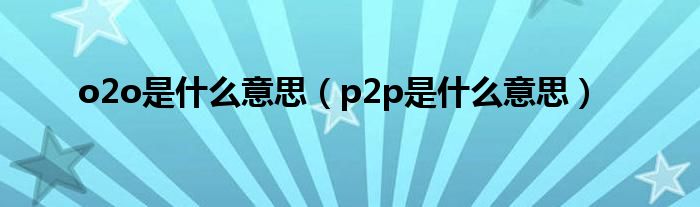 o2o是什么意思（p2p是什么意思）