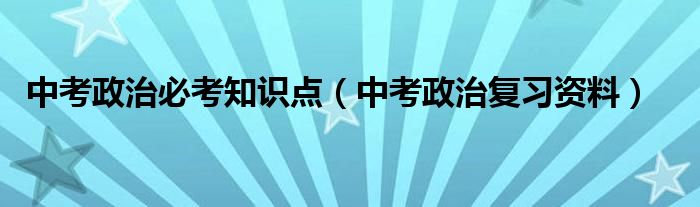 中考政治必考知识点（中考政治复习资料）