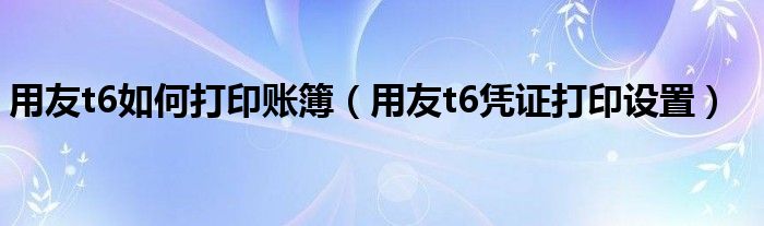 用友t6如何打印账簿（用友t6凭证打印设置）