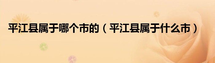 平江县属于哪个市的（平江县属于什么市）