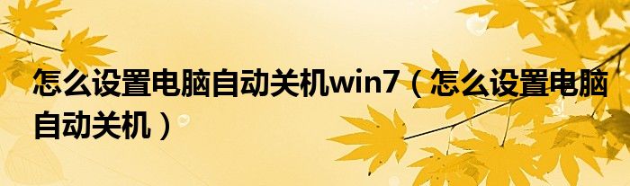 怎么设置电脑自动关机win7（怎么设置电脑自动关机）