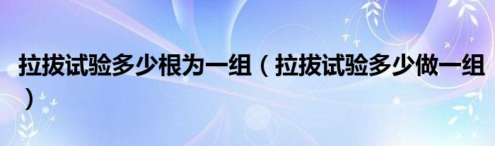 拉拔试验多少根为一组（拉拔试验多少做一组）