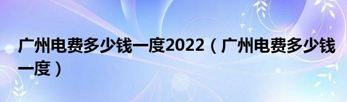 广州电费多少钱一度2022（广州电费多少钱一度）