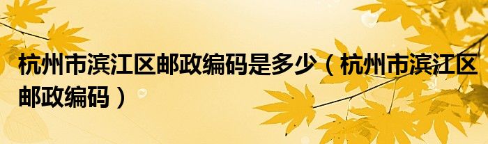 杭州市滨江区邮政编码是多少（杭州市滨江区邮政编码）