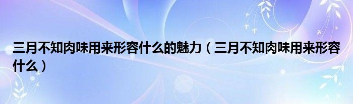 三月不知肉味用来形容什么的魅力（三月不知肉味用来形容什么）