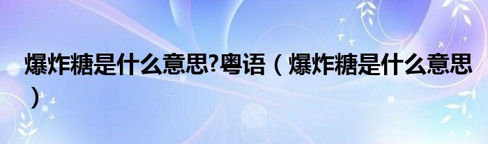 爆炸糖是什么意思?粤语（爆炸糖是什么意思）