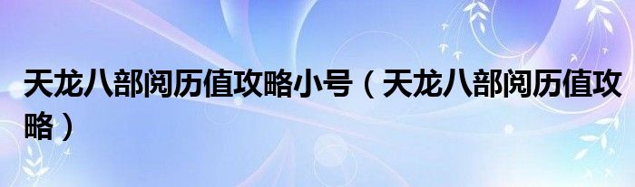 天龙八部阅历值攻略小号（天龙八部阅历值攻略）