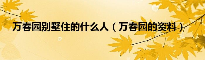 万春园别墅住的什么人（万春园的资料）