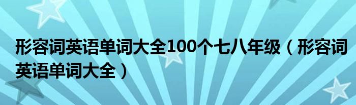 形容词英语单词大全100个七八年级（形容词英语单词大全）