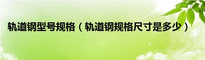 轨道钢型号规格（轨道钢规格尺寸是多少）