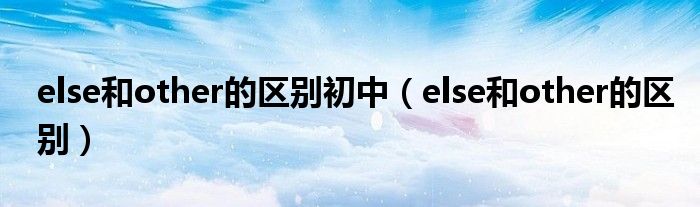 else和other的区别初中（else和other的区别）