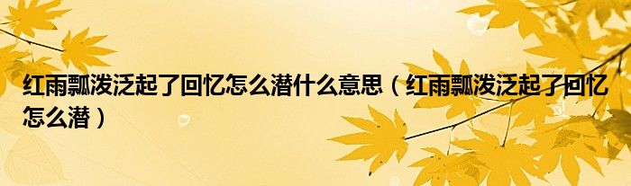 红雨瓢泼泛起了回忆怎么潜什么意思（红雨瓢泼泛起了回忆怎么潜）