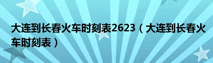 大连到长春火车时刻表2623（大连到长春火车时刻表）