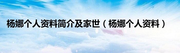 杨娜个人资料简介及家世（杨娜个人资料）