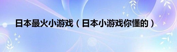 日本最火小游戏（日本小游戏你懂的）