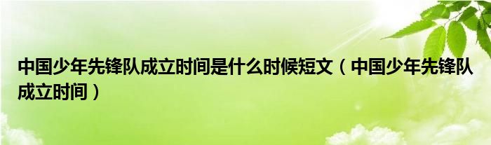 中国少年先锋队成立时间是什么时候短文（中国少年先锋队成立时间）