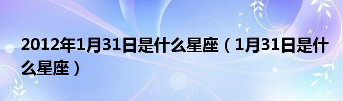 2012年1月31日是什么星座（1月31日是什么星座）