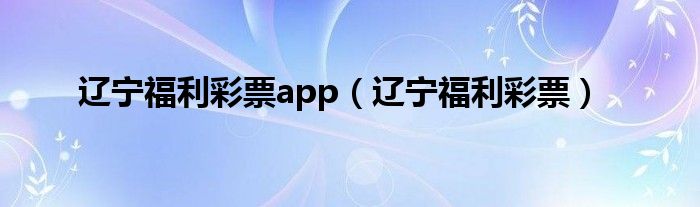 辽宁福利彩票app（辽宁福利彩票）