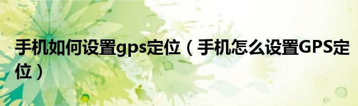 手机如何设置gps定位（手机怎么设置GPS定位）