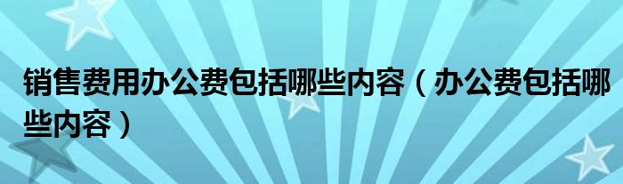 销售费用办公费包括哪些内容（办公费包括哪些内容）