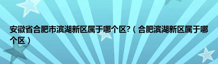 安徽省合肥市滨湖新区属于哪个区?（合肥滨湖新区属于哪个区）