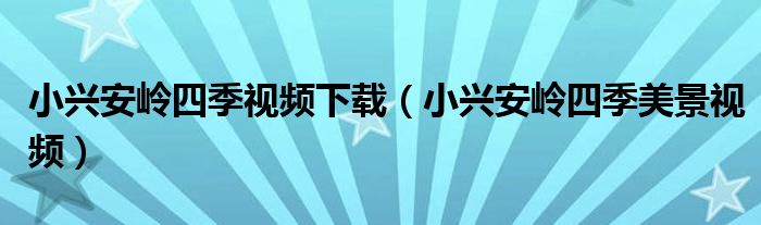 小兴安岭四季视频下载（小兴安岭四季美景视频）