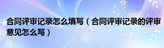 合同评审记录怎么填写（合同评审记录的评审意见怎么写）