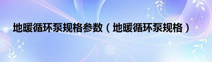 地暖循环泵规格参数（地暖循环泵规格）