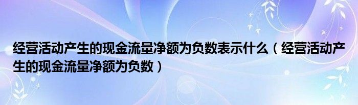 经营活动产生的现金流量净额为负数表示什么（经营活动产生的现金流量净额为负数）