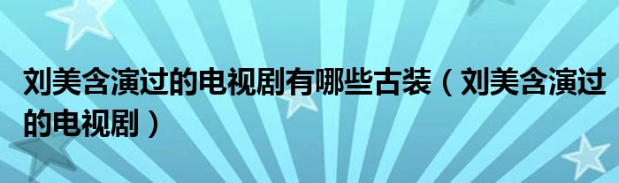 刘美含演过的电视剧有哪些古装（刘美含演过的电视剧）