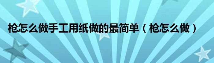 枪怎么做手工用纸做的最简单（枪怎么做）