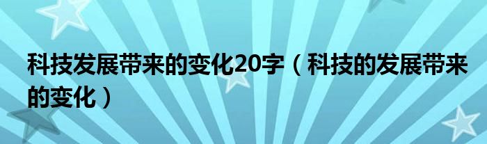 科技发展带来的变化20字（科技的发展带来的变化）