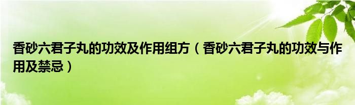 香砂六君子丸的功效及作用组方（香砂六君子丸的功效与作用及禁忌）