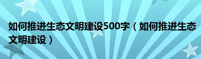 如何推进生态文明建设500字（如何推进生态文明建设）