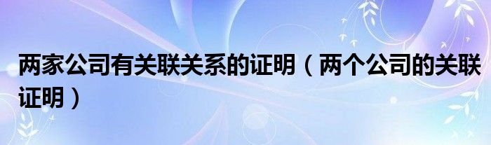 两家公司有关联关系的证明（两个公司的关联证明）