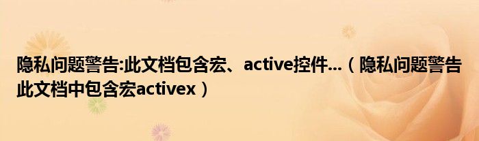 隐私问题警告:此文档包含宏、active控件...（隐私问题警告此文档中包含宏activex）