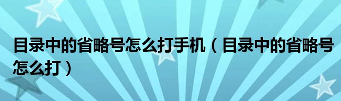 目录中的省略号怎么打手机（目录中的省略号怎么打）