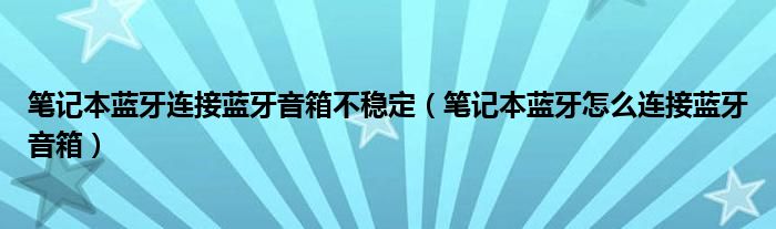 笔记本蓝牙连接蓝牙音箱不稳定（笔记本蓝牙怎么连接蓝牙音箱）