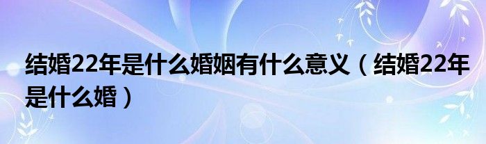 结婚22年是什么婚姻有什么意义（结婚22年是什么婚）