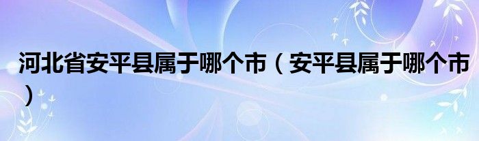 河北省安平县属于哪个市（安平县属于哪个市）