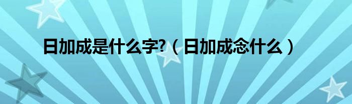 日加成是什么字?（日加成念什么）