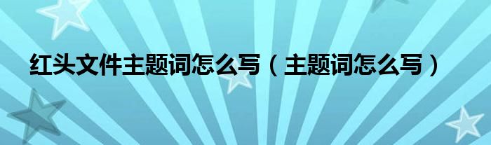 红头文件主题词怎么写（主题词怎么写）