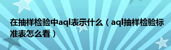 在抽样检验中aql表示什么（aql抽样检验标准表怎么看）