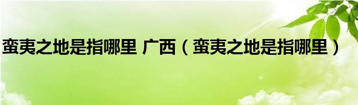 蛮夷之地是指哪里 广西（蛮夷之地是指哪里）