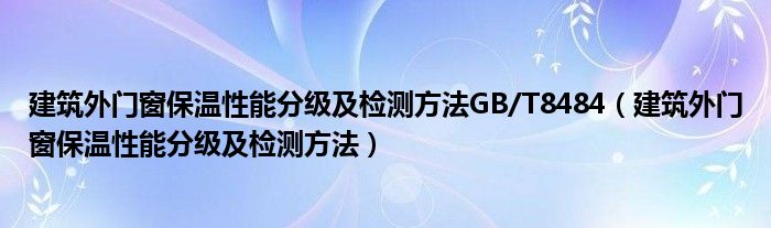 建筑外门窗保温性能分级及检测方法GB/T8484（建筑外门窗保温性能分级及检测方法）