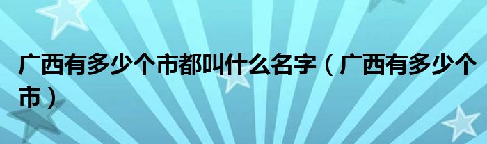 广西有多少个市都叫什么名字（广西有多少个市）