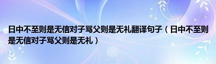 日中不至则是无信对子骂父则是无礼翻译句子（日中不至则是无信对子骂父则是无礼）