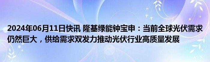 2024年06月11日快讯 隆基绿能钟宝申：当前全球光伏需求仍然巨大，供给需求双发力推动光伏行业高质量发展