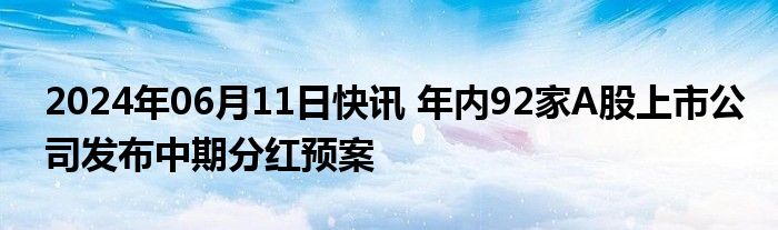 2024年06月11日快讯 年内92家A股上市公司发布中期分红预案